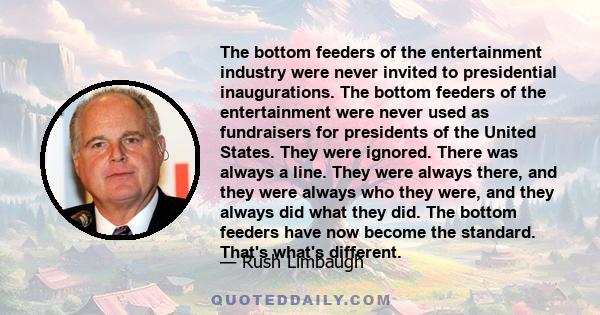 The bottom feeders of the entertainment industry were never invited to presidential inaugurations. The bottom feeders of the entertainment were never used as fundraisers for presidents of the United States. They were