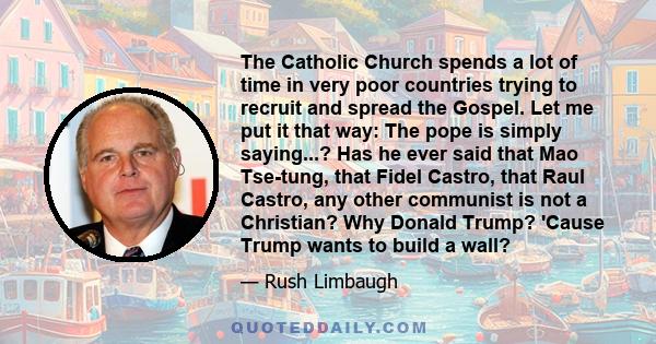 The Catholic Church spends a lot of time in very poor countries trying to recruit and spread the Gospel. Let me put it that way: The pope is simply saying...? Has he ever said that Mao Tse-tung, that Fidel Castro, that