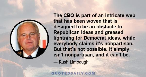 The CBO is part of an intricate web that has been woven that is designed to be an obstacle to Republican ideas and greased lightning for Democrat ideas, while everybody claims it's nonpartisan. But that's not possible.