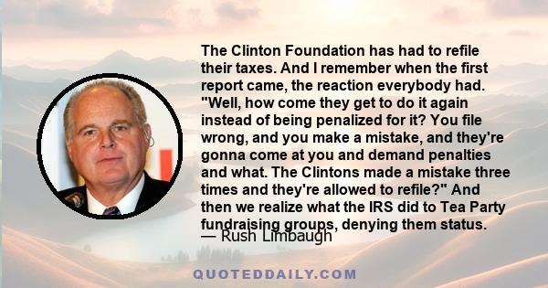 The Clinton Foundation has had to refile their taxes. And I remember when the first report came, the reaction everybody had. Well, how come they get to do it again instead of being penalized for it? You file wrong, and