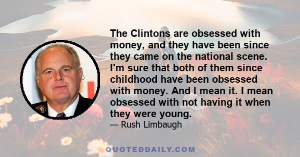 The Clintons are obsessed with money, and they have been since they came on the national scene. I'm sure that both of them since childhood have been obsessed with money. And I mean it. I mean obsessed with not having it 