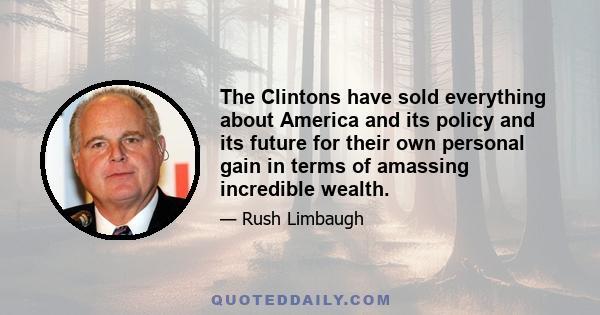 The Clintons have sold everything about America and its policy and its future for their own personal gain in terms of amassing incredible wealth.