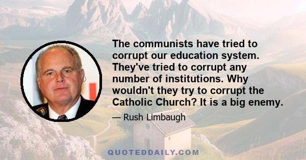 The communists have tried to corrupt our education system. They've tried to corrupt any number of institutions. Why wouldn't they try to corrupt the Catholic Church? It is a big enemy.