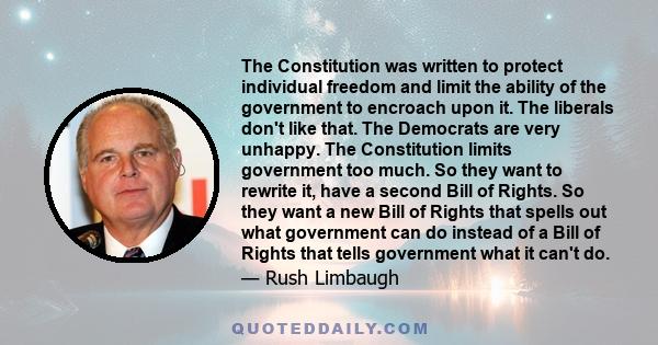 The Constitution was written to protect individual freedom and limit the ability of the government to encroach upon it. The liberals don't like that. The Democrats are very unhappy. The Constitution limits government