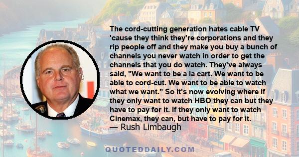 The cord-cutting generation hates cable TV 'cause they think they're corporations and they rip people off and they make you buy a bunch of channels you never watch in order to get the channels that you do watch. They've 