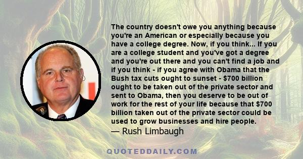 The country doesn't owe you anything because you're an American or especially because you have a college degree. Now, if you think... If you are a college student and you've got a degree and you're out there and you