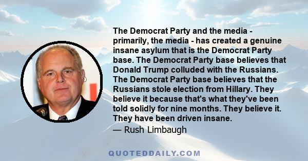 The Democrat Party and the media - primarily, the media - has created a genuine insane asylum that is the Democrat Party base. The Democrat Party base believes that Donald Trump colluded with the Russians. The Democrat