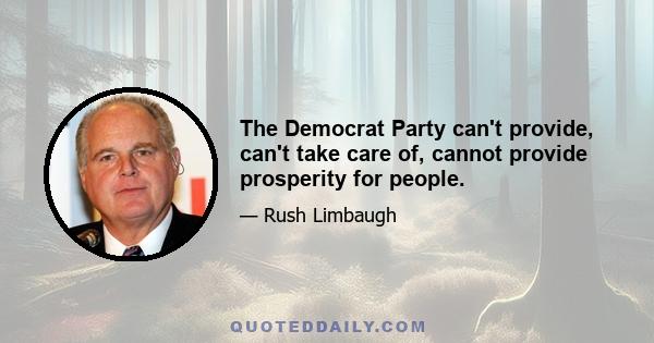 The Democrat Party can't provide, can't take care of, cannot provide prosperity for people.