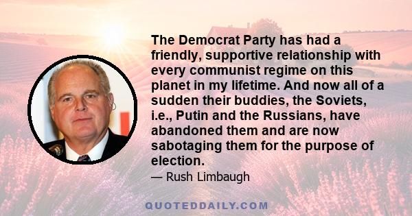 The Democrat Party has had a friendly, supportive relationship with every communist regime on this planet in my lifetime. And now all of a sudden their buddies, the Soviets, i.e., Putin and the Russians, have abandoned