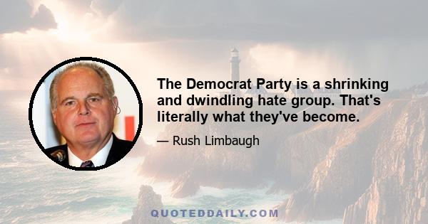 The Democrat Party is a shrinking and dwindling hate group. That's literally what they've become.