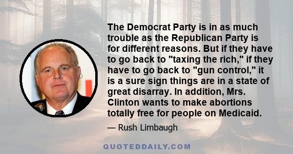 The Democrat Party is in as much trouble as the Republican Party is for different reasons. But if they have to go back to taxing the rich, if they have to go back to gun control, it is a sure sign things are in a state