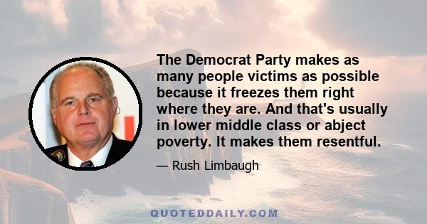 The Democrat Party makes as many people victims as possible because it freezes them right where they are. And that's usually in lower middle class or abject poverty. It makes them resentful.