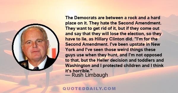 The Democrats are between a rock and a hard place on it. They hate the Second Amendment. They want to get rid of it, but if they come out and say that they will lose the election, so they have to lie, as Hillary Clinton 