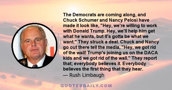 The Democrats are coming along, and Chuck Schumer and Nancy Pelosi have made it look like, Hey, we're willing to work with Donald Trump. Hey, we'll help him get what he wants, but it's gotta be what we want. They struck 