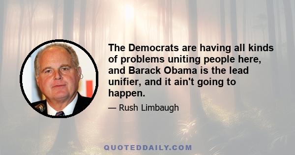 The Democrats are having all kinds of problems uniting people here, and Barack Obama is the lead unifier, and it ain't going to happen.