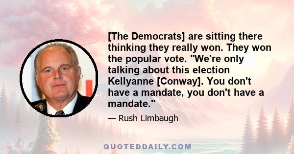 [The Democrats] are sitting there thinking they really won. They won the popular vote. We're only talking about this election Kellyanne [Conway]. You don't have a mandate, you don't have a mandate.