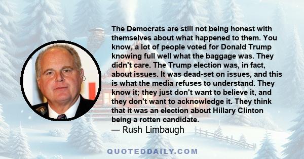 The Democrats are still not being honest with themselves about what happened to them. You know, a lot of people voted for Donald Trump knowing full well what the baggage was. They didn't care. The Trump election was, in 