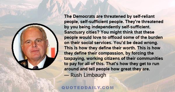 The Democrats are threatened by self-reliant people, self-sufficient people. They're threatened by you being independently self-sufficient. Sanctuary cities? You might think that these people would love to offload some