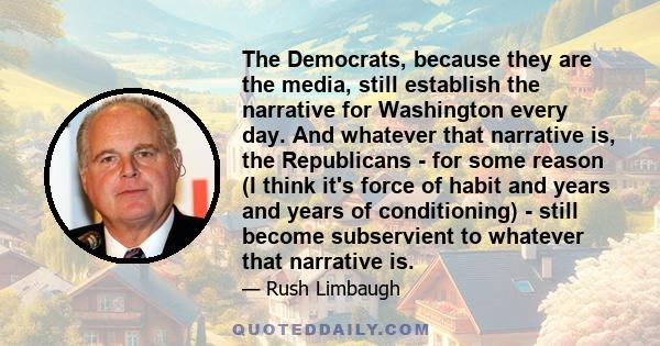 The Democrats, because they are the media, still establish the narrative for Washington every day. And whatever that narrative is, the Republicans - for some reason (I think it's force of habit and years and years of