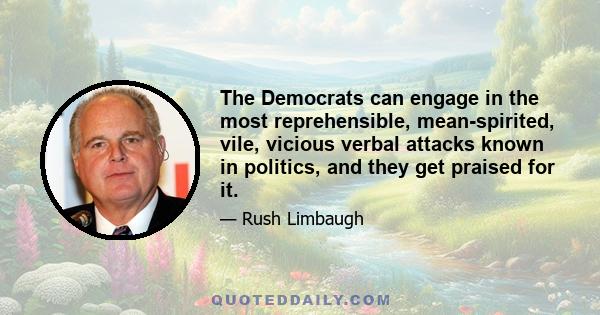 The Democrats can engage in the most reprehensible, mean-spirited, vile, vicious verbal attacks known in politics, and they get praised for it.