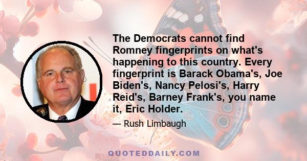 The Democrats cannot find Romney fingerprints on what's happening to this country. Every fingerprint is Barack Obama's, Joe Biden's, Nancy Pelosi's, Harry Reid's, Barney Frank's, you name it, Eric Holder.