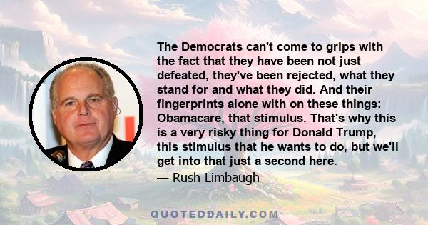 The Democrats can't come to grips with the fact that they have been not just defeated, they've been rejected, what they stand for and what they did. And their fingerprints alone with on these things: Obamacare, that