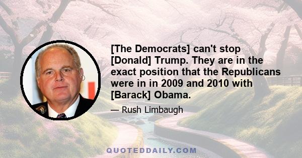 [The Democrats] can't stop [Donald] Trump. They are in the exact position that the Republicans were in in 2009 and 2010 with [Barack] Obama.