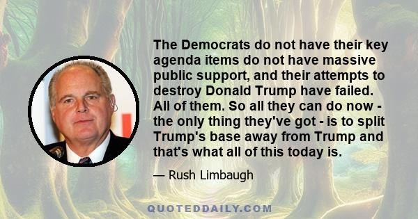 The Democrats do not have their key agenda items do not have massive public support, and their attempts to destroy Donald Trump have failed. All of them. So all they can do now - the only thing they've got - is to split 