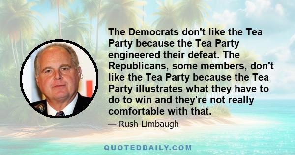 The Democrats don't like the Tea Party because the Tea Party engineered their defeat. The Republicans, some members, don't like the Tea Party because the Tea Party illustrates what they have to do to win and they're not 