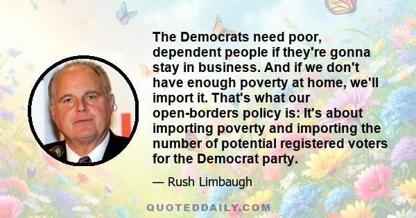 The Democrats need poor, dependent people if they're gonna stay in business. And if we don't have enough poverty at home, we'll import it. That's what our open-borders policy is: It's about importing poverty and