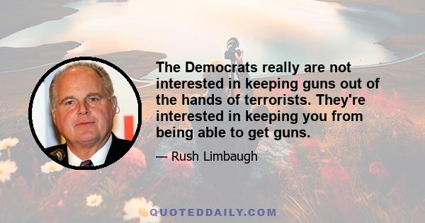 The Democrats really are not interested in keeping guns out of the hands of terrorists. They're interested in keeping you from being able to get guns.