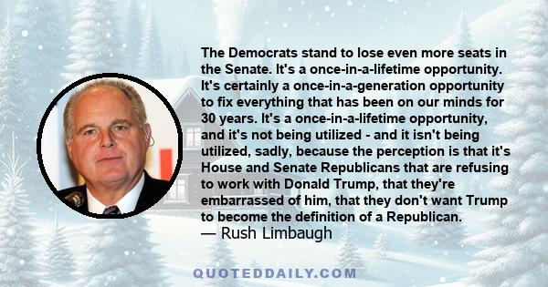 The Democrats stand to lose even more seats in the Senate. It's a once-in-a-lifetime opportunity. It's certainly a once-in-a-generation opportunity to fix everything that has been on our minds for 30 years. It's a