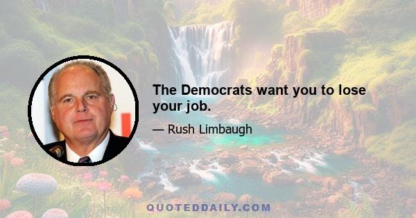 The Democrats want you to lose your job.