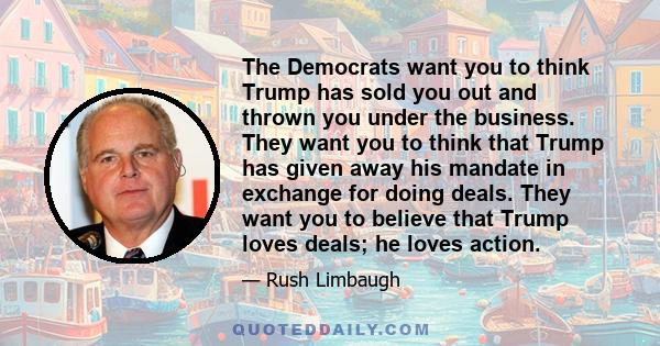 The Democrats want you to think Trump has sold you out and thrown you under the business. They want you to think that Trump has given away his mandate in exchange for doing deals. They want you to believe that Trump