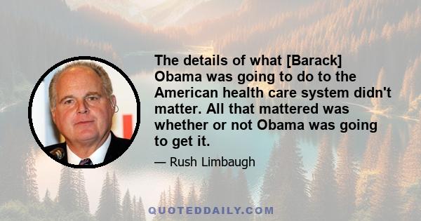 The details of what [Barack] Obama was going to do to the American health care system didn't matter. All that mattered was whether or not Obama was going to get it.