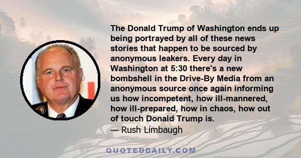 The Donald Trump of Washington ends up being portrayed by all of these news stories that happen to be sourced by anonymous leakers. Every day in Washington at 5:30 there's a new bombshell in the Drive-By Media from an