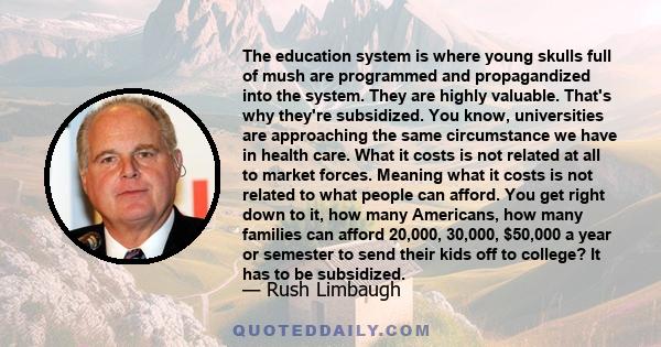 The education system is where young skulls full of mush are programmed and propagandized into the system. They are highly valuable. That's why they're subsidized. You know, universities are approaching the same