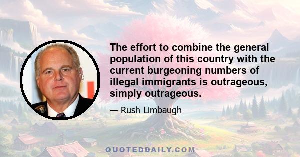 The effort to combine the general population of this country with the current burgeoning numbers of illegal immigrants is outrageous, simply outrageous.