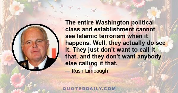 The entire Washington political class and establishment cannot see Islamic terrorism when it happens. Well, they actually do see it. They just don't want to call it that, and they don't want anybody else calling it that.