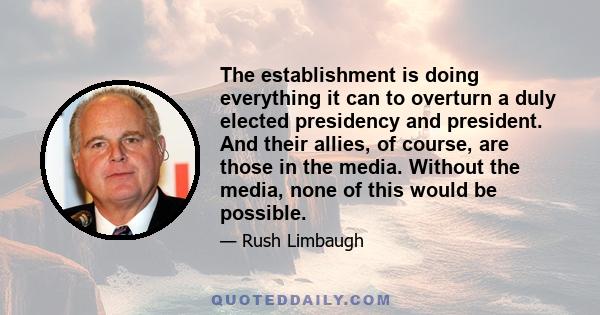 The establishment is doing everything it can to overturn a duly elected presidency and president. And their allies, of course, are those in the media. Without the media, none of this would be possible.