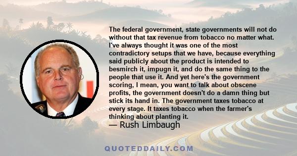 The federal government, state governments will not do without that tax revenue from tobacco no matter what. I've always thought it was one of the most contradictory setups that we have, because everything said publicly