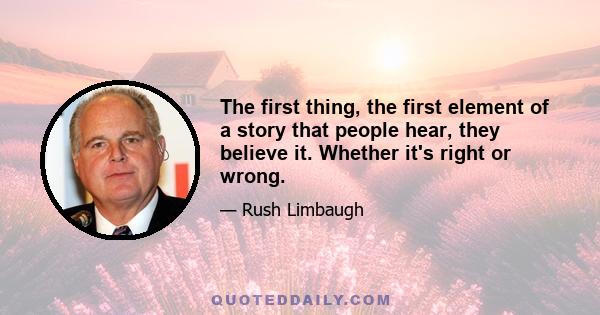 The first thing, the first element of a story that people hear, they believe it. Whether it's right or wrong.