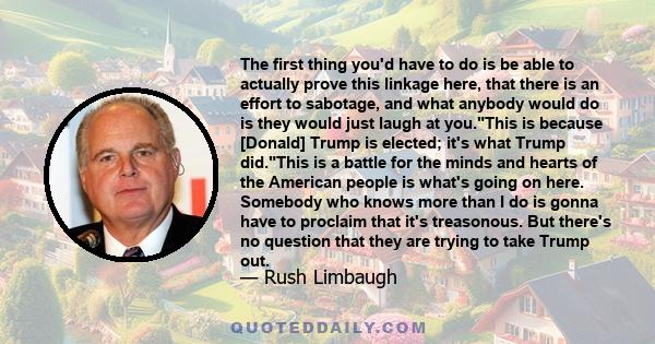 The first thing you'd have to do is be able to actually prove this linkage here, that there is an effort to sabotage, and what anybody would do is they would just laugh at you.This is because [Donald] Trump is elected;