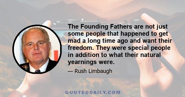 The Founding Fathers are not just some people that happened to get mad a long time ago and want their freedom. They were special people in addition to what their natural yearnings were.