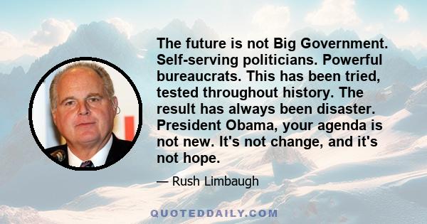 The future is not Big Government. Self-serving politicians. Powerful bureaucrats. This has been tried, tested throughout history. The result has always been disaster. President Obama, your agenda is not new. It's not