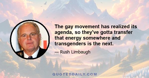 The gay movement has realized its agenda, so they've gotta transfer that energy somewhere and transgenders is the next.