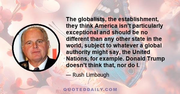 The globalists, the establishment, they think America isn't particularly exceptional and should be no different than any other state in the world, subject to whatever a global authority might say, the United Nations,