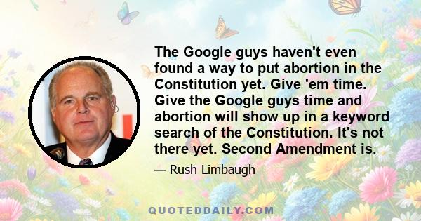 The Google guys haven't even found a way to put abortion in the Constitution yet. Give 'em time. Give the Google guys time and abortion will show up in a keyword search of the Constitution. It's not there yet. Second