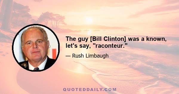 The guy [Bill Clinton] was a known, let's say, raconteur.