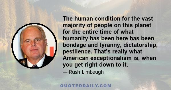 The human condition for the vast majority of people on this planet for the entire time of what humanity has been here has been bondage and tyranny, dictatorship, pestilence. That's really what American exceptionalism